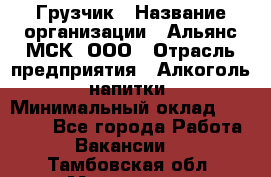 Грузчик › Название организации ­ Альянс-МСК, ООО › Отрасль предприятия ­ Алкоголь, напитки › Минимальный оклад ­ 23 000 - Все города Работа » Вакансии   . Тамбовская обл.,Моршанск г.